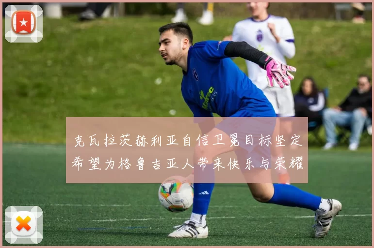 克瓦拉茨赫利亚自信卫冕目标坚定希望为格鲁吉亚人带来快乐与荣耀
