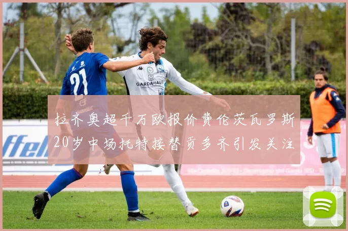 拉齐奥超千万欧报价费伦茨瓦罗斯20岁中场托特接替贡多齐引发关注