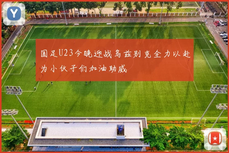国足U23今晚迎战乌兹别克全力以赴为小伙子们加油助威