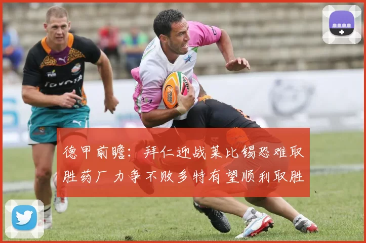 德甲前瞻：拜仁迎战莱比锡恐难取胜药厂力争不败多特有望顺利取胜