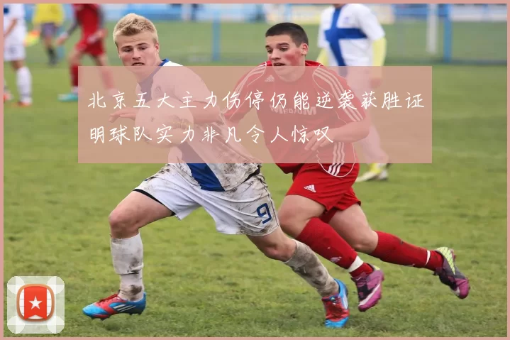北京五大主力伤停仍能逆袭获胜证明球队实力非凡令人惊叹