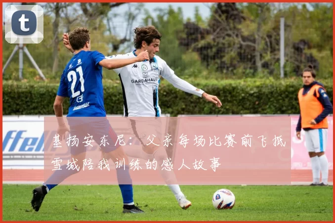 基扬安东尼：父亲每场比赛前飞抵雪城陪我训练的感人故事