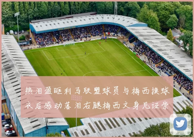 热泪盈眶利马联盟球员与梅西换球衣后感动落泪右腿梅西文身见证崇拜之情