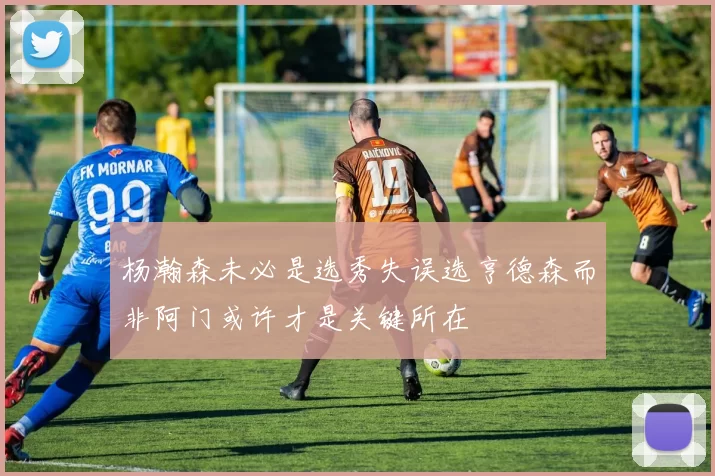 杨瀚森未必是选秀失误选亨德森而非阿门或许才是关键所在