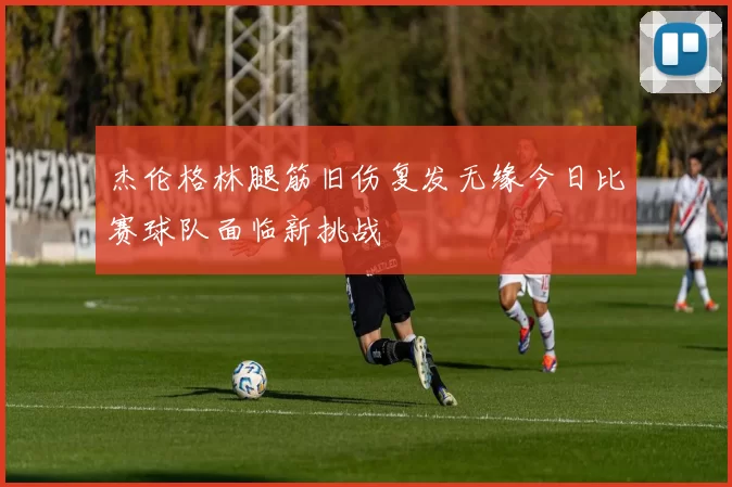 杰伦格林腿筋旧伤复发无缘今日比赛球队面临新挑战