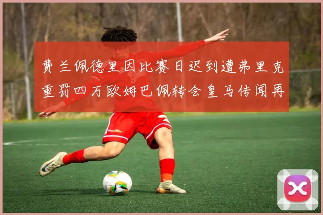 费兰佩德里因比赛日迟到遭弗里克重罚四万欧姆巴佩转会皇马传闻再起