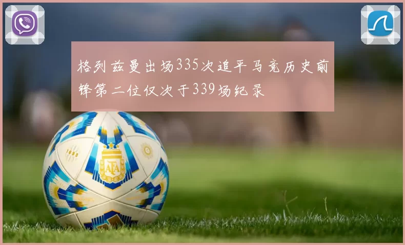格列兹曼出场335次追平马竞历史前锋第二位仅次于339场纪录