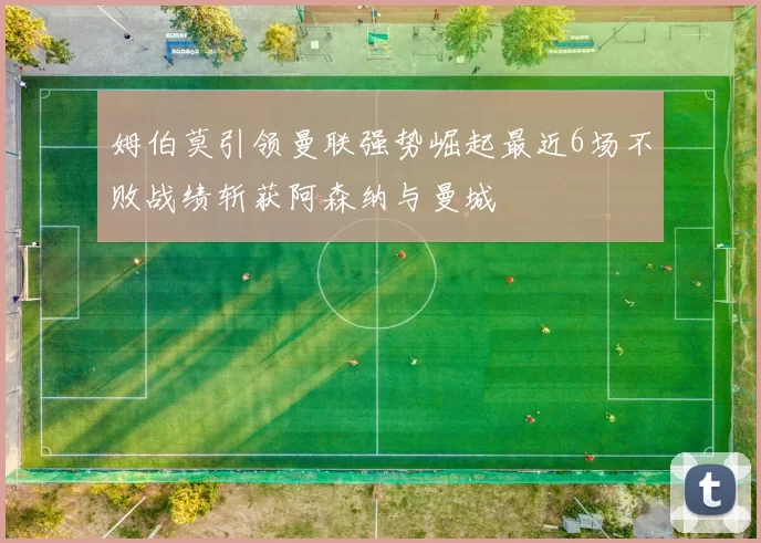 姆伯莫引领曼联强势崛起最近6场不败战绩斩获阿森纳与曼城